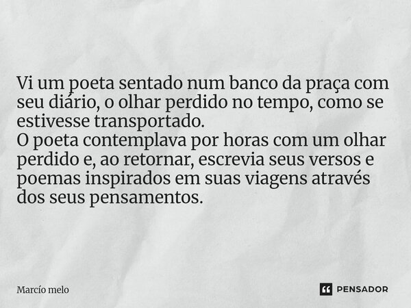 Vi um poeta sentado num banco da praça com seu diário, o olhar perdido no tempo, como se estivesse transportado. O poeta contemplava por horas com um olhar per... Frase de marcio melo.