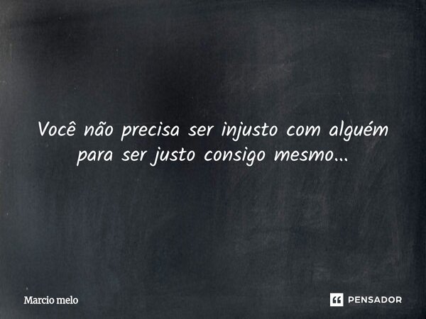 ⁠Você não precisa ser injusto com alguém para ser justo consigo mesmo...... Frase de marcio melo.
