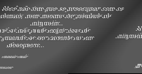 Você não tem que se preocupar com os demais, nem mesmo ter piedade de ninguém... Você só não pode exigir isso de ninguém guando se ver carente ou em desespero..... Frase de Marcio melo.