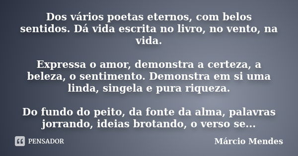 Dos vários poetas eternos, com belos sentidos. Dá vida escrita no livro, no vento, na vida. Expressa o amor, demonstra a certeza, a beleza, o sentimento. Demons... Frase de Marcio Mendes.