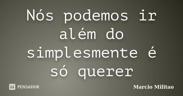 ‎Nós podemos ir além do simplesmente é só querer... Frase de Marcio Militao.