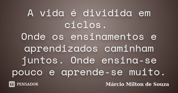 A vida é dividida em ciclos. Onde os ensinamentos e aprendizados caminham juntos. Onde ensina-se pouco e aprende-se muito.... Frase de Márcio Milton de Souza.