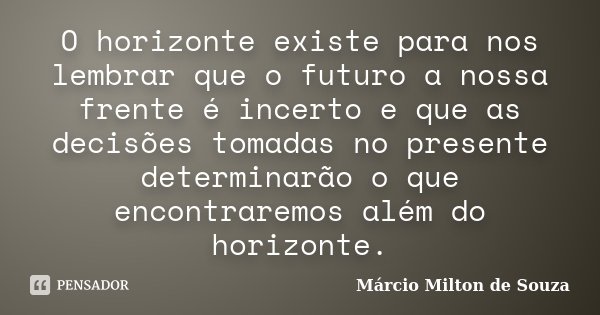 O horizonte existe para nos lembrar que o futuro a nossa frente é incerto e que as decisões tomadas no presente determinarão o que encontraremos além do horizon... Frase de Márcio Milton de Souza.
