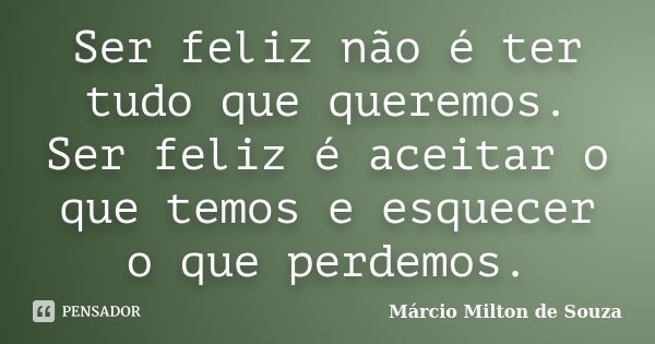 Ser feliz não é ter tudo que queremos. Ser feliz é aceitar o que temos e esquecer o que perdemos.... Frase de Márcio Milton de Souza.