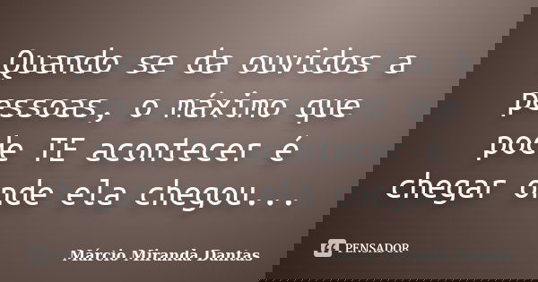 Quando se da ouvidos a pessoas, o máximo que pode TE acontecer é chegar onde ela chegou...... Frase de Márcio Miranda Dantas.