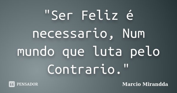 "Ser Feliz é necessario, Num mundo que luta pelo Contrario."... Frase de Marcio Mirandda.