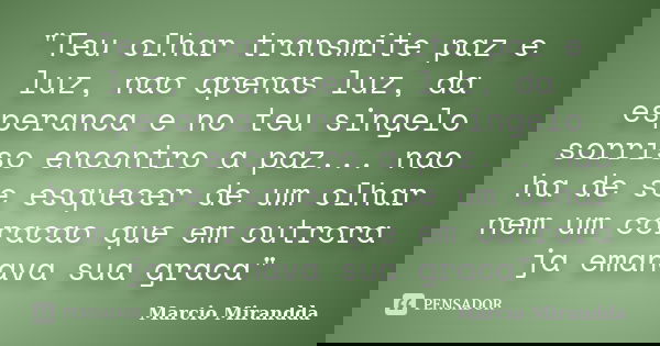 "Teu olhar transmite paz e luz, nao apenas luz, da esperanca e no teu singelo sorriso encontro a paz... nao ha de se esquecer de um olhar nem um coracao qu... Frase de Marcio Mirandda.
