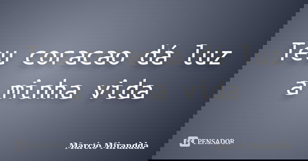Teu coracao dá luz a minha vida... Frase de Marcio Mirandda.