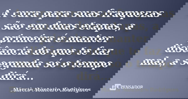 A cura para suas fraquezas são em duas etapas, a primeira é manter distância do que te faz mal, a segunda só o tempo dirá...... Frase de Marcio Monteiro Rodrigues.