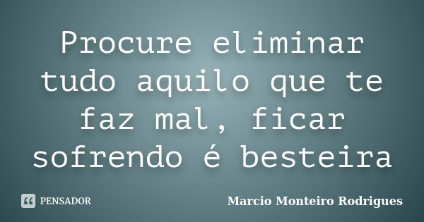 Procure eliminar tudo aquilo que te faz mal, ficar sofrendo é besteira... Frase de Marcio Monteiro Rodrigues.