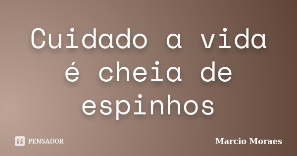 Cuidado a vida é cheia de espinhos... Frase de Marcio Moraes.