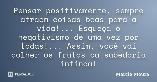 Pensar positivamente, sempre atraem coisas boas para a vida!... Esqueça o negativismo de uma vez por todas!... Assim, você vai colher os frutos da sabedoria inf... Frase de Marcio Moura.