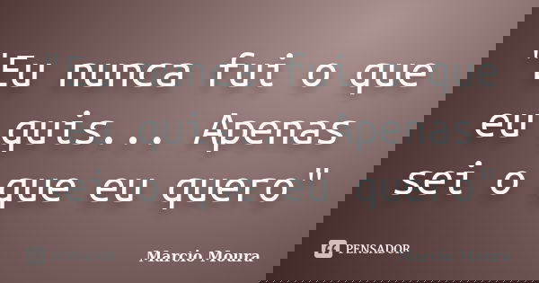"Eu nunca fui o que eu quis... Apenas sei o que eu quero"... Frase de Marcio Moura.
