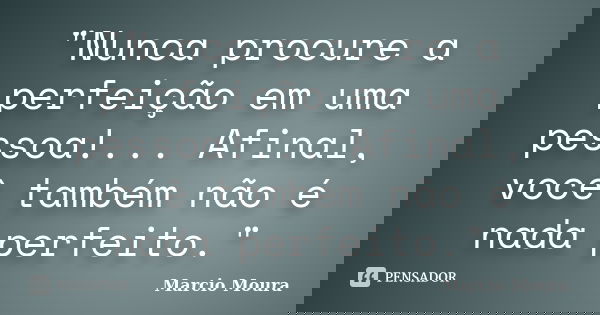 "Nunca procure a perfeição em uma pessoa!... Afinal, você também não é nada perfeito."... Frase de Marcio Moura.
