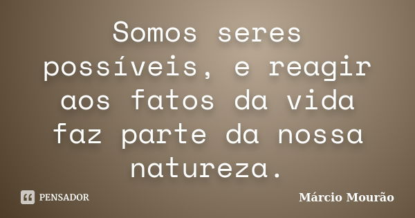 Somos seres possíveis, e reagir aos fatos da vida faz parte da nossa natureza.... Frase de Márcio Mourão.