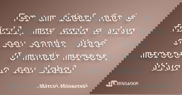 Ter um ideal não é fácil, mas saia e viva o seu sonho. Você merece. O mundo merece. Viva o seu ideal... Frase de Marcio Mussarela.