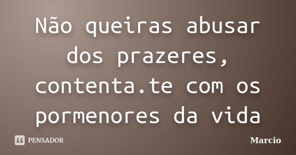 Não queiras abusar dos prazeres, contenta.te com os pormenores da vida... Frase de Márcio.