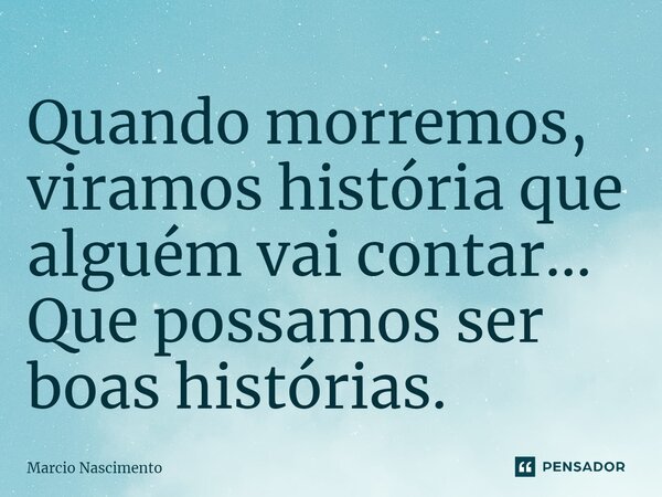 ⁠Quando morremos, viramos história que alguém vai contar... Que possamos ser boas histórias.... Frase de Marcio Nascimento.