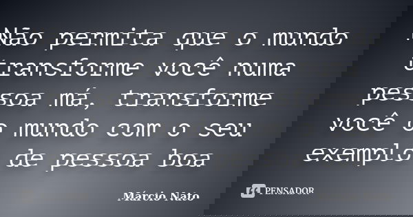 Não permita que o mundo transforme você numa pessoa má, transforme você o mundo com o seu exemplo de pessoa boa... Frase de Márcio Nato.