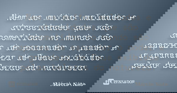 Nem as muitas maldades e atrocidades que são acometidas no mundo são capazes de esconder o poder e a grandeza de Deus exibidos pelas belezas da natureza.... Frase de Márcio Nato.