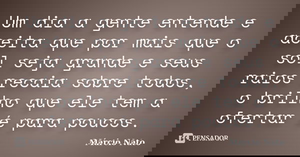 Um dia a gente entende e aceita que por mais que o sol seja grande e seus raios recaia sobre todos, o brilho que ele tem a ofertar é para poucos.... Frase de Márcio Nato.