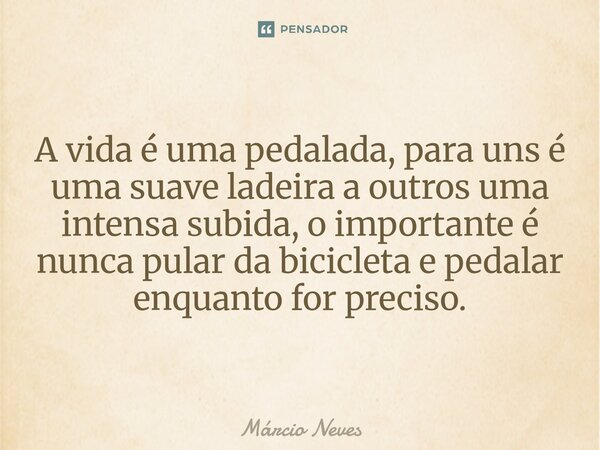⁠A vida é uma pedalada, para uns é uma suave ladeira a outros uma intensa subida, o importante é nunca pular da bicicleta e pedalar enquanto for preciso.... Frase de Marcio Neves.