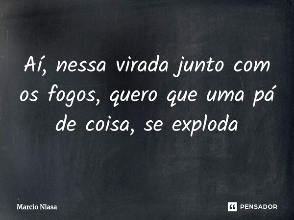 ⁠Aí, nessa virada junto com os fogos, quero que uma pá de coisa, se exploda... Frase de Márcio Niasa.