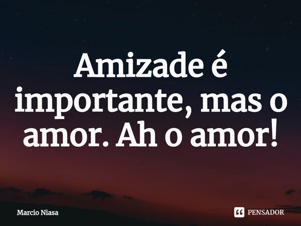 ⁠Amizade é importante, mas o amor. Ah o amor!... Frase de Márcio Niasa.
