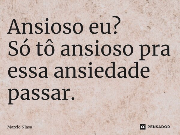 ⁠Ansioso eu? Só tô ansioso pra essa ansiedade passar.... Frase de Márcio Niasa.