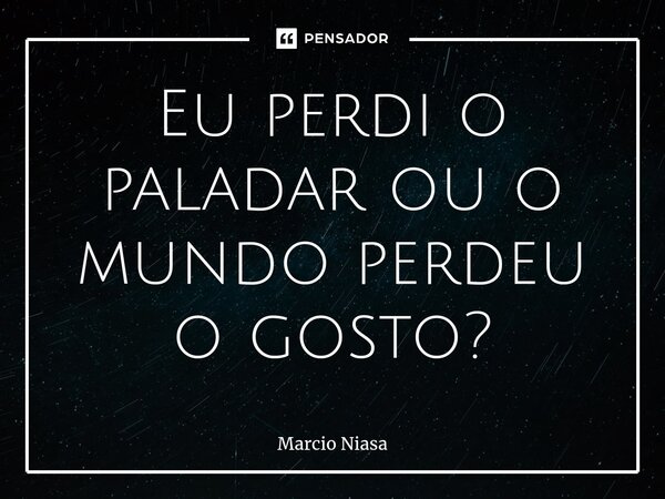 ⁠Eu perdi o paladar ou o mundo perdeu o gosto?... Frase de Márcio Niasa.