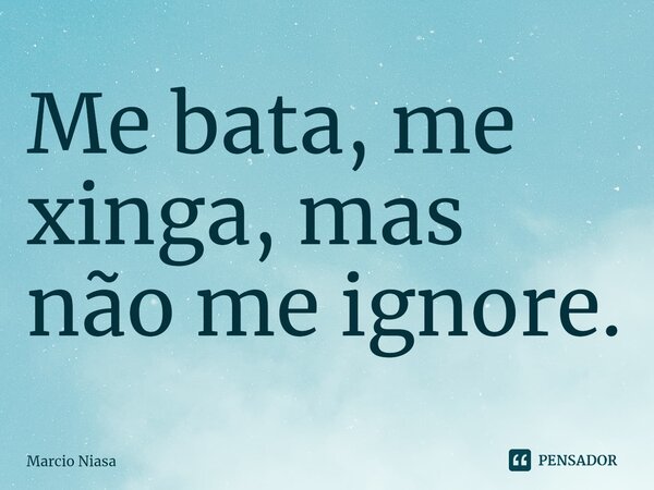 ⁠Me bata, me xinga, mas não me ignore.... Frase de Márcio Niasa.