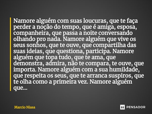 ⁠Namore alguém com suas loucuras, que te faça perder a noção do tempo, que é amiga, esposa, companheira, que passa a noite conversando olhando pro nada. Namore ... Frase de Márcio Niasa.