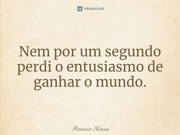 Nem por um segundo perdi o entusiasmo de ganhar o mundo.... Frase de Márcio Niasa.