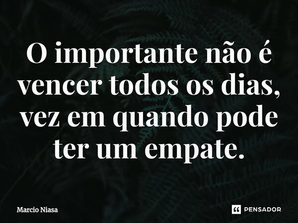 ⁠O importante não é vencer todos os dias, vez em quando pode ter um empate.... Frase de Márcio Niasa.