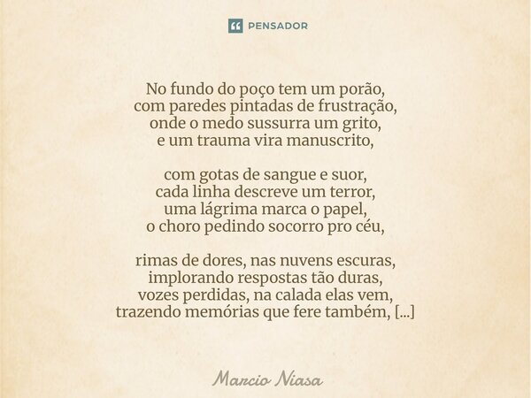 O Porão No fundo do poço tem um porão, com paredes pintadas de frustração, onde o medo sussurra um grito, e um trauma vira manuscrito, com gotas de sangue e su... Frase de Márcio Niasa.