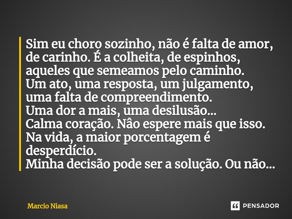 Sim eu choro sozinho, não é falta de amor, de carinho. É a colheita, de espinhos, aqueles que semeamos pelo caminho. Um ato, uma resposta, um julgamento, uma fa... Frase de Márcio Niasa.