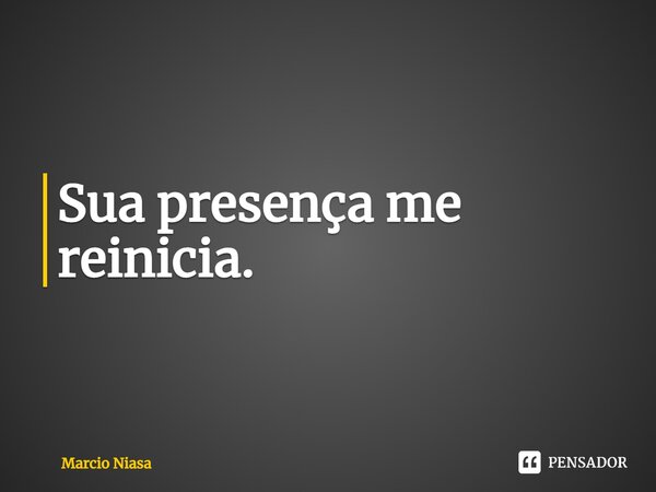 Sua presença me reinicia.... Frase de Márcio Niasa.