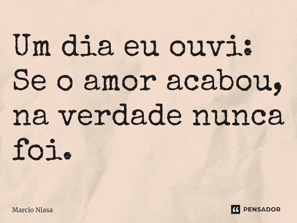 ⁠Um dia eu ouvi: Se o amor acabou, na verdade nunca foi.... Frase de Márcio Niasa.