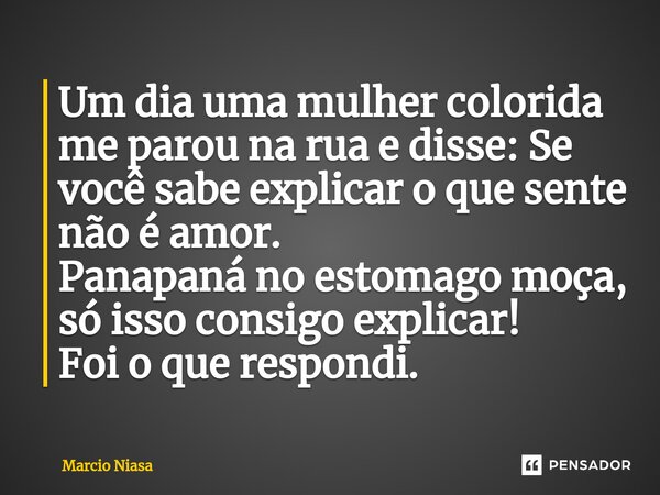 ⁠Um dia uma mulher colorida me parou na rua e disse: Se você sabe explicar o que sente não é amor. Panapaná no estomago moça, só isso consigo explicar! Foi o qu... Frase de Márcio Niasa.