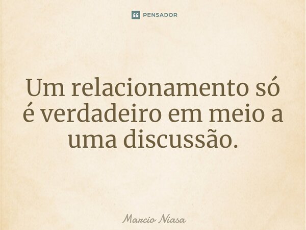 ⁠Um relacionamento só é verdadeiro em meio a uma discussão.... Frase de Márcio Niasa.