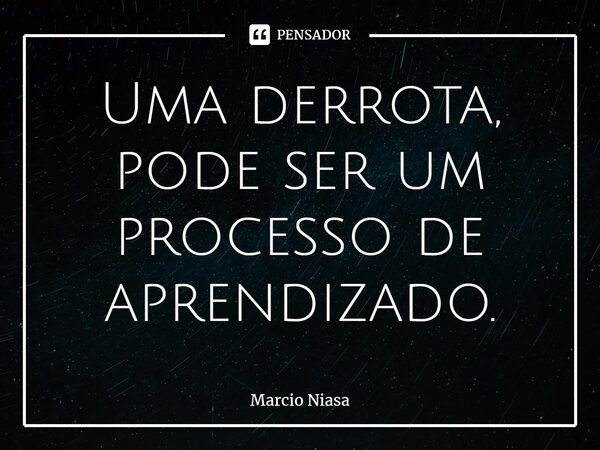 ⁠Uma derrota, pode ser um processo de aprendizado.... Frase de Márcio Niasa.