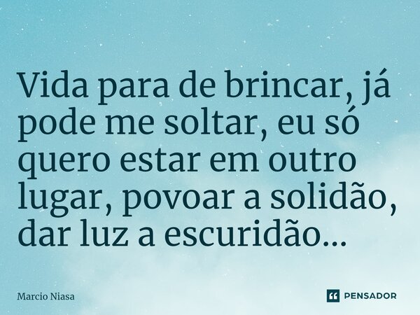 ⁠Vida para de brincar, já pode me soltar, eu só quero estar em outro lugar, povoar a solidão, dar luz a escuridão...... Frase de Márcio Niasa.