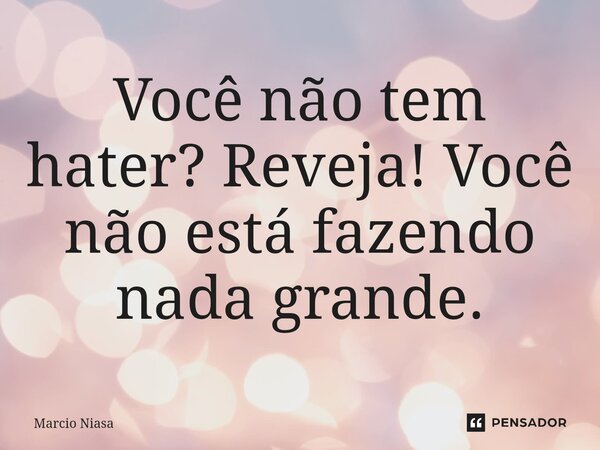 ⁠Você não tem hater? Reveja! Você não está fazendo nada grande.... Frase de Márcio Niasa.