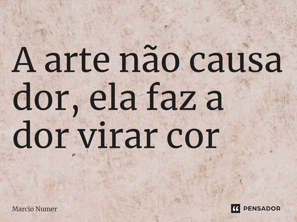 ⁠A arte não causa dor, ela faz a dor virar cor... Frase de Marcio Numer.