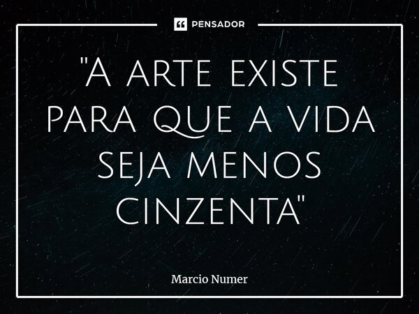 ⁠"A arte existe para que a vida seja menos cinzenta"... Frase de Marcio Numer.