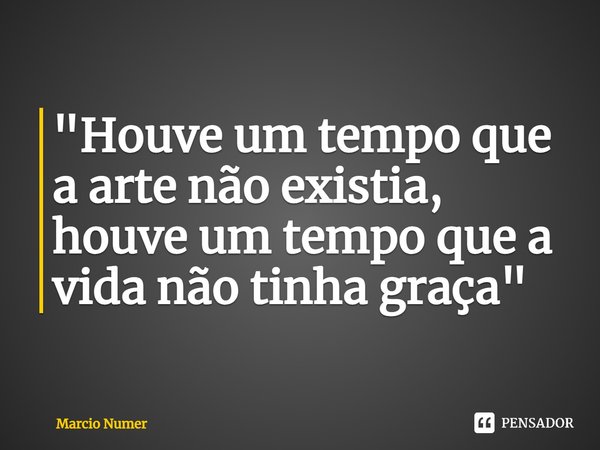 ⁠"Houve um tempo que a arte não existia, houve um tempo que a vida não tinha graça"... Frase de Marcio Numer.