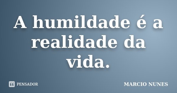 A humildade é a realidade da vida.... Frase de Marcio Nunes.