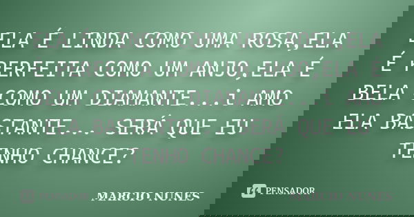 ELA É LINDA COMO UMA ROSA,ELA É PERFEITA COMO UM ANJO,ELA É BELA COMO UM DIAMANTE...i AMO ELA BASTANTE... SERÁ QUE EU TENHO CHANCE?... Frase de MARCIO NUNES.