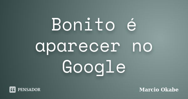 Bonito é aparecer no Google... Frase de Marcio Okabe.