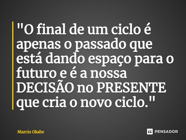 ⁠"O final de um ciclo é apenas o passado que está dando espaço para o futuro e é a nossa DECISÃO no PRESENTE que cria o novo ciclo."... Frase de Marcio Okabe.